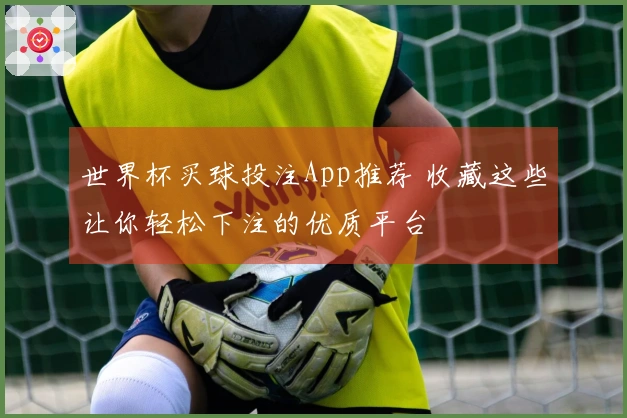 世界杯买球投注App推荐 收藏这些让你轻松下注的优质平台