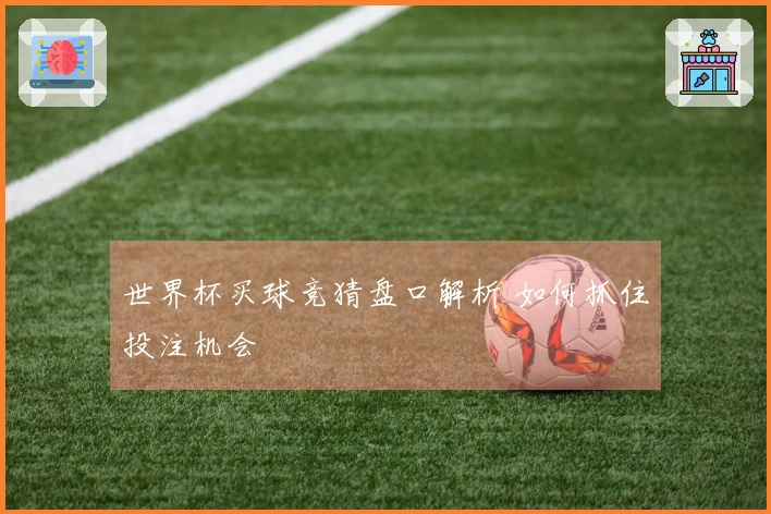 世界杯买球竞猜盘口解析 如何抓住投注机会