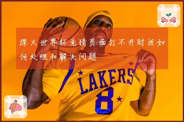 烽火世界杯竞猜页面打不开时该如何处理和解决问题