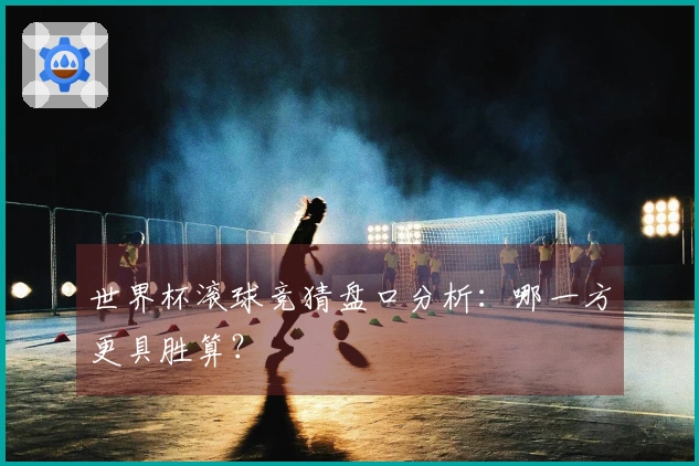 世界杯滚球竞猜盘口分析:哪一方更具胜算?