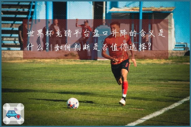 世界杯竞猜平台盘口升降的含义是什么？如何判断是否值得选择？
