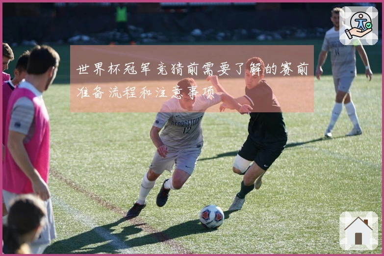 世界杯冠军竞猜前需要了解的赛前准备流程和注意事项