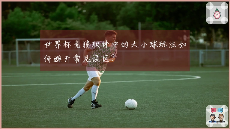 世界杯竞猜软件中的大小球玩法如何避开常见误区？