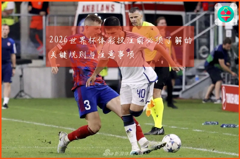 2026世界杯体彩投注前必须了解的关键规则与注意事项
