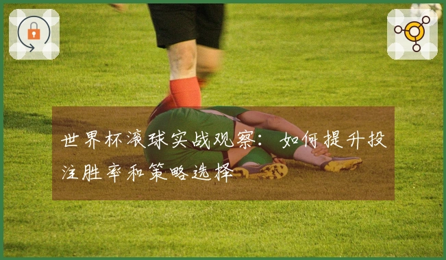 世界杯滚球实战观察：如何提升投注胜率和策略选择
