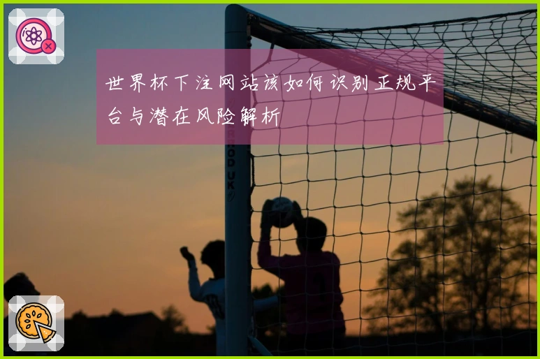 世界杯下注网站该如何识别正规平台与潜在风险解析