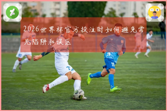 2026世界杯官方投注时如何避免常见陷阱和误区