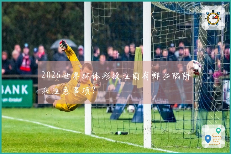 2026世界杯体彩投注前有哪些陷阱和注意事项？