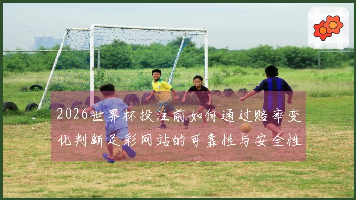 2026世界杯投注前如何通过赔率变化判断足彩网站的可靠性与安全性