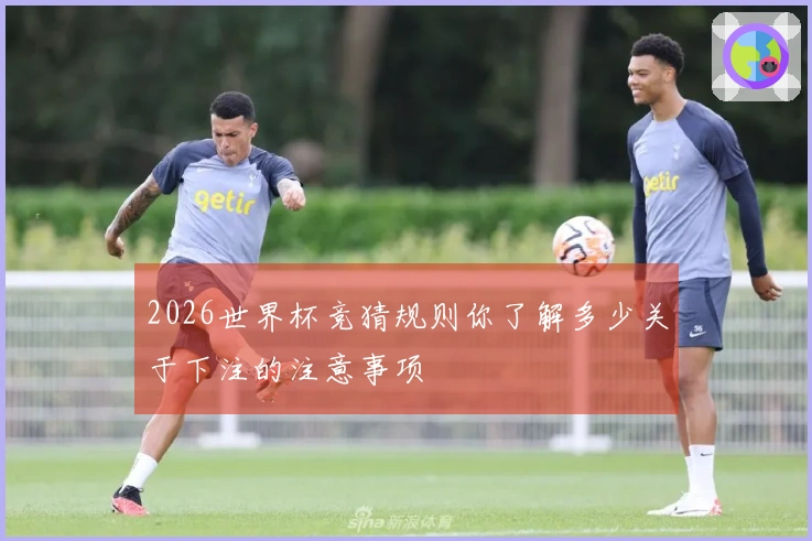 2026世界杯竞猜规则你了解多少关于下注的注意事项
