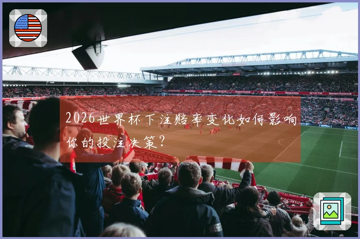 2026世界杯下注赔率变化如何影响你的投注决策？