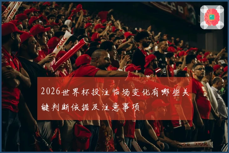 2026世界杯投注临场变化有哪些关键判断依据及注意事项