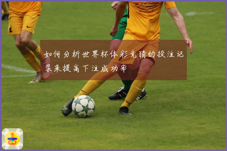 如何分析世界杯体彩竞猜的投注记录来提高下注成功率