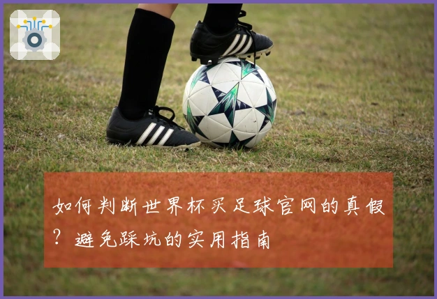 如何判断世界杯买足球官网的真假？避免踩坑的实用指南