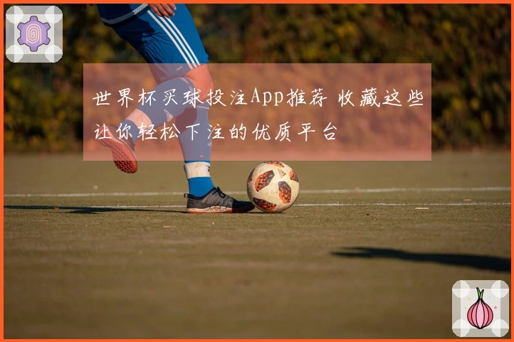世界杯买球投注App推荐 收藏这些让你轻松下注的优质平台