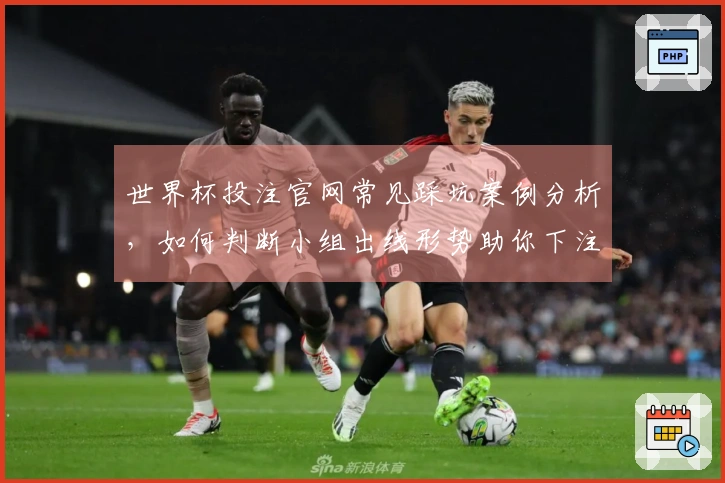 世界杯投注官网常见踩坑案例分析，如何判断小组出线形势助你下注更稳？