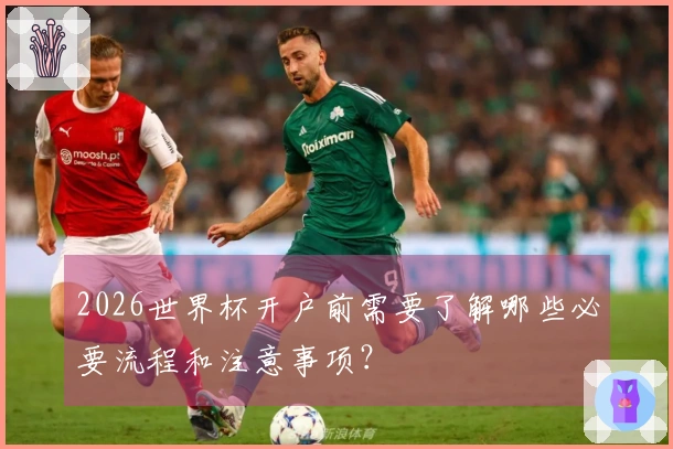 2026世界杯开户前需要了解哪些必要流程和注意事项？