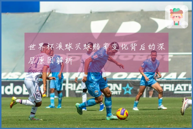 世界杯滚球买球赔率变化背后的深层原因解析
