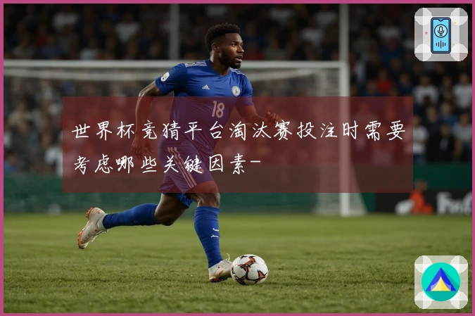 世界杯竞猜平台淘汰赛投注时需要考虑哪些关键因素-