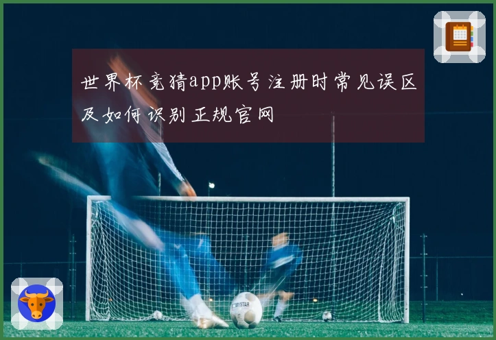 世界杯竞猜app账号注册时常见误区及如何识别正规官网