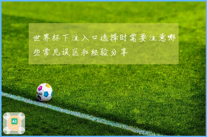 世界杯下注入口选择时需要注意哪些常见误区和经验分享