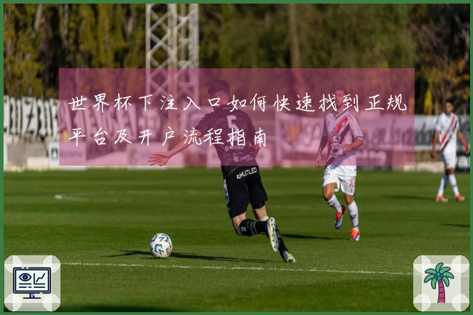 世界杯下注入口如何快速找到正规平台及开户流程指南