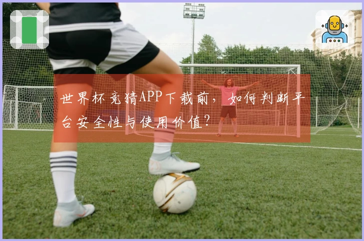 世界杯竞猜APP下载前，如何判断平台安全性与使用价值？