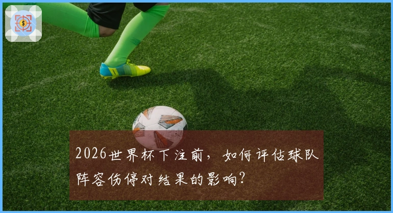 2026世界杯下注前，如何评估球队阵容伤停对结果的影响？