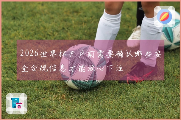 2026世界杯开户前需要确认哪些安全合规信息才能放心下注