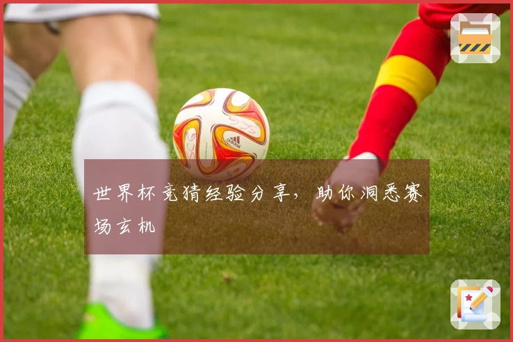 世界杯竞猜经验分享，助你洞悉赛场玄机