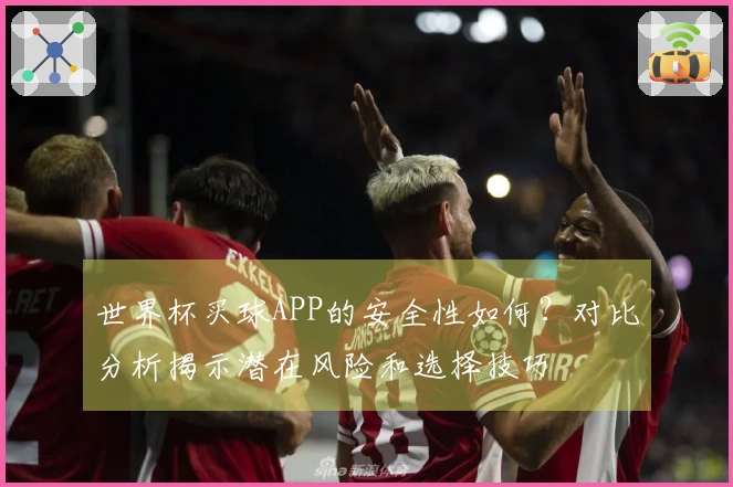 世界杯买球APP的安全性如何？对比分析揭示潜在风险和选择技巧