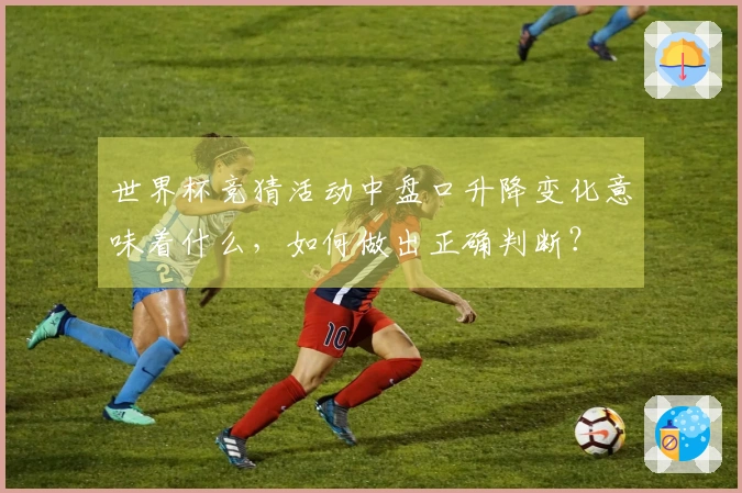 世界杯竞猜活动中盘口升降变化意味着什么，如何做出正确判断？
