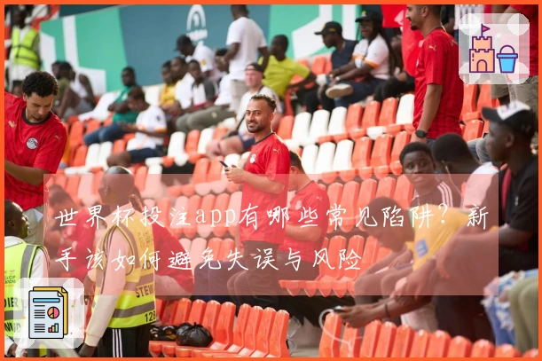 世界杯投注app有哪些常见陷阱？新手该如何避免失误与风险