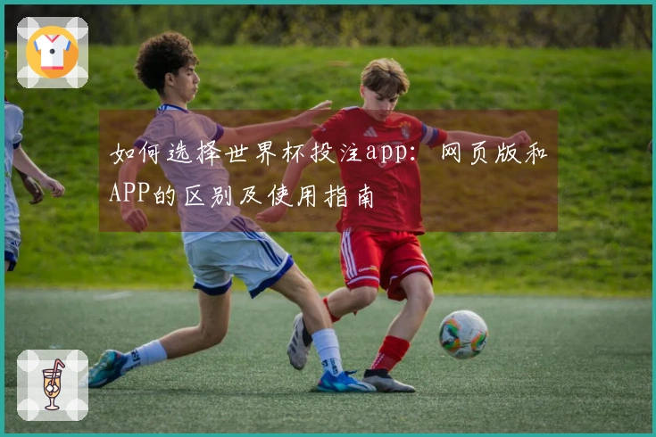 如何选择世界杯投注app：网页版和APP的区别及使用指南