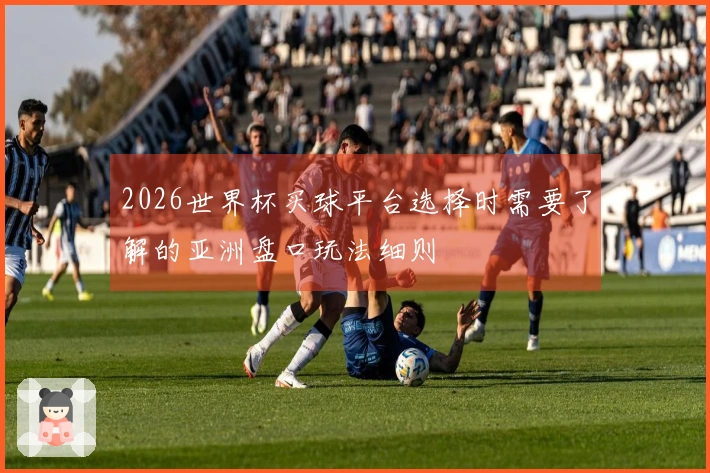 2026世界杯买球平台选择时需要了解的亚洲盘口玩法细则