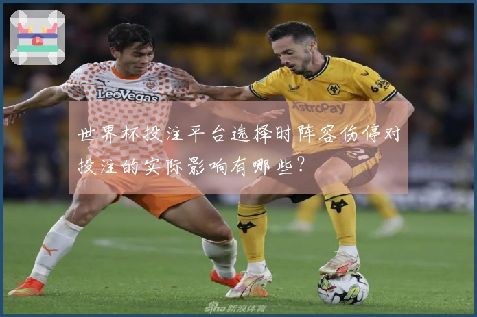 世界杯投注平台选择时阵容伤停对投注的实际影响有哪些？