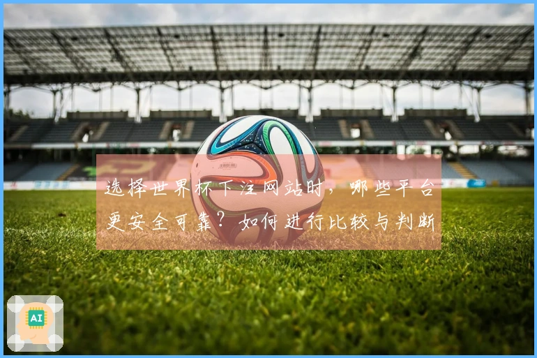 选择世界杯下注网站时，哪些平台更安全可靠？如何进行比较与判断？