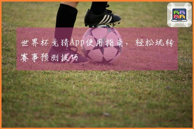 世界杯竞猜App使用指南，轻松玩转赛事预测技巧