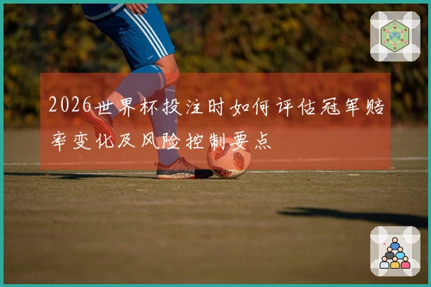 2026世界杯投注时如何评估冠军赔率变化及风险控制要点