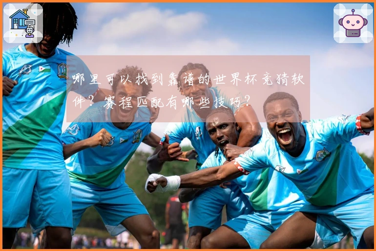 哪里可以找到靠谱的世界杯竞猜软件？赛程匹配有哪些技巧？
