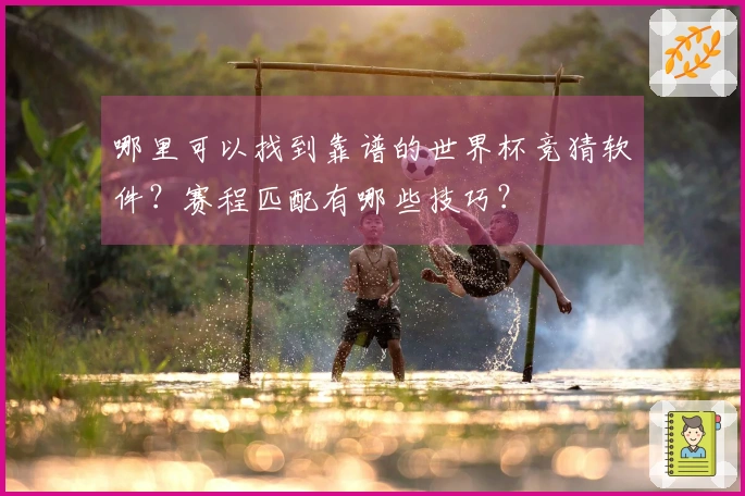 哪里可以找到靠谱的世界杯竞猜软件？赛程匹配有哪些技巧？