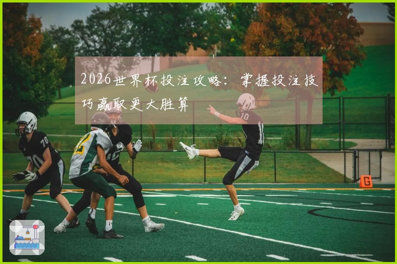 2026世界杯投注攻略：掌握投注技巧赢取更大胜算