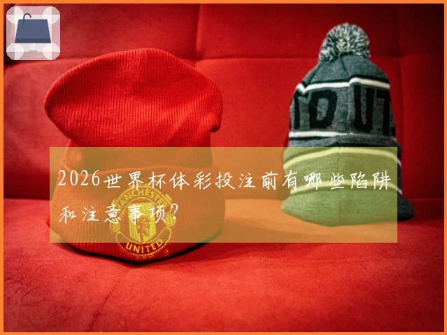 2026世界杯体彩投注前有哪些陷阱和注意事项？