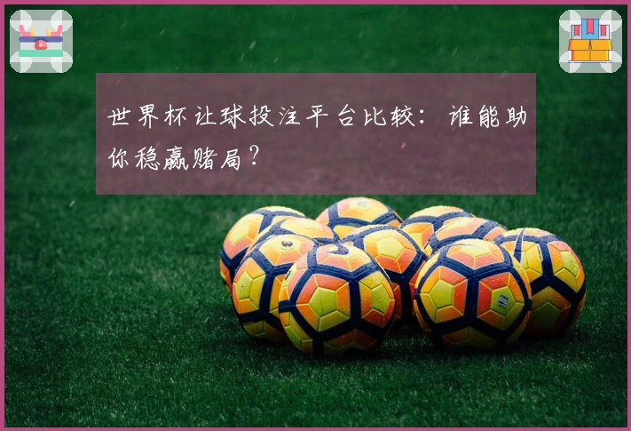 世界杯让球投注平台比较：谁能助你稳赢赌局？