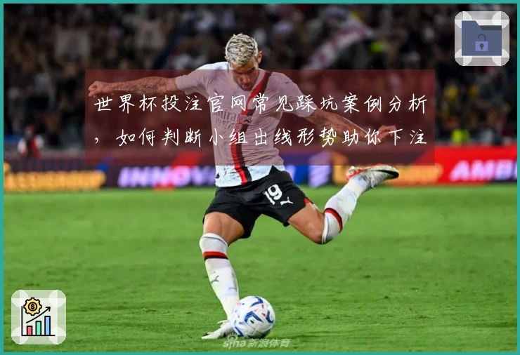 世界杯投注官网常见踩坑案例分析，如何判断小组出线形势助你下注更稳？