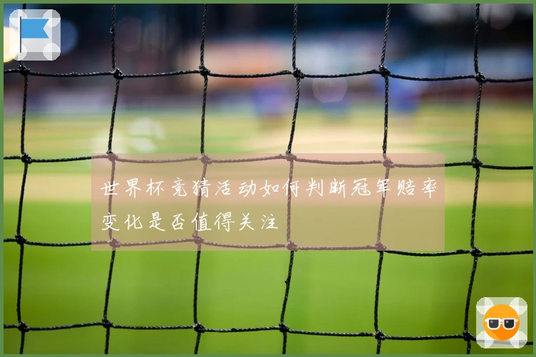 世界杯竞猜活动如何判断冠军赔率变化是否值得关注