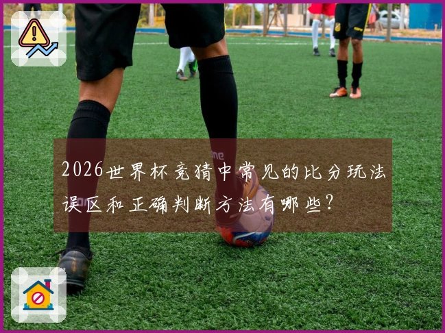 2026世界杯竞猜中常见的比分玩法误区和正确判断方法有哪些?