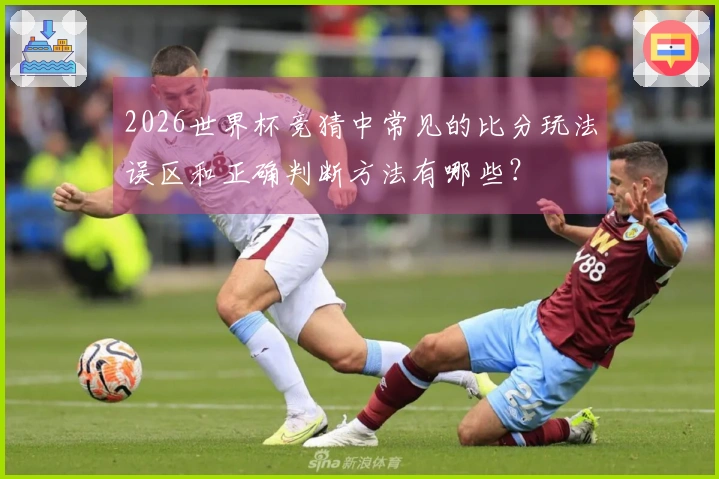 2026世界杯竞猜中常见的比分玩法误区和正确判断方法有哪些？