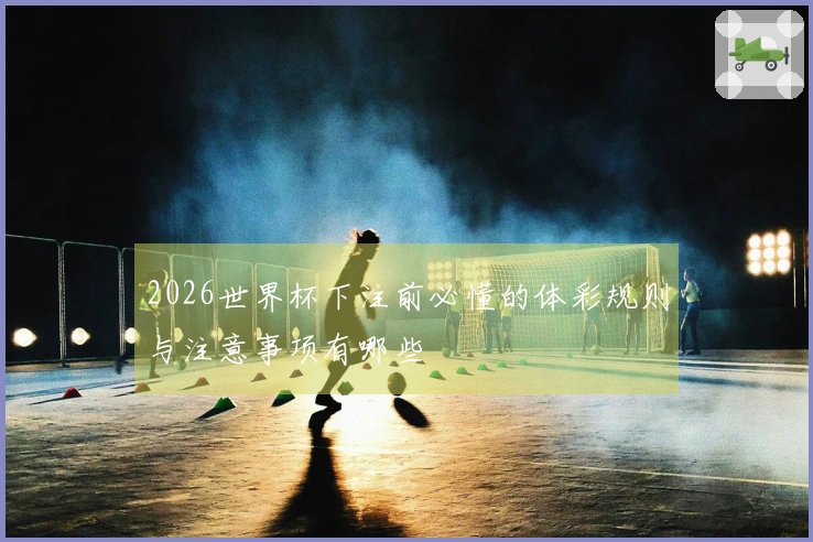 2026世界杯下注前必懂的体彩规则与注意事项有哪些