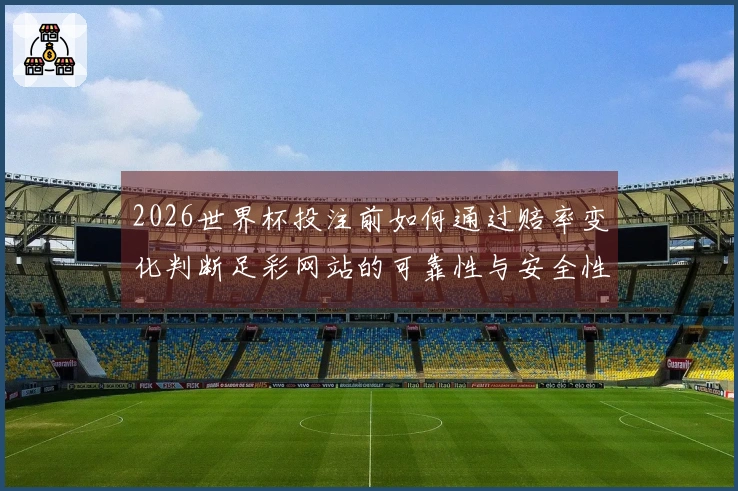 2026世界杯投注前如何通过赔率变化判断足彩网站的可靠性与安全性
